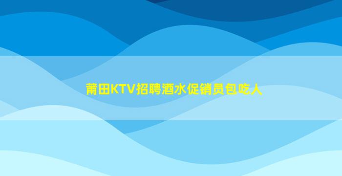 莆田KTV招聘酒水促销员包吃人